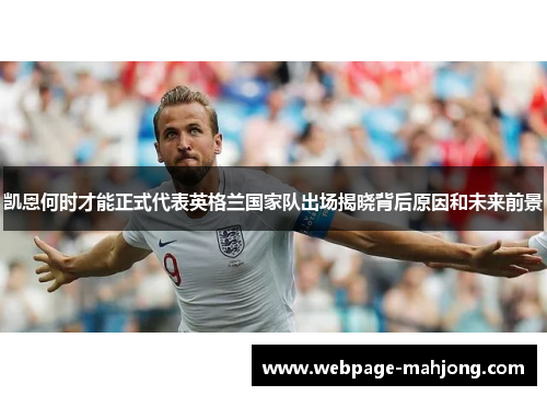 凯恩何时才能正式代表英格兰国家队出场揭晓背后原因和未来前景 凯恩何时才能正式代表英格兰国家队出场揭晓背后原因和未来前景