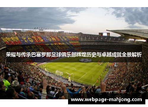 荣耀与传承巴塞罗那足球俱乐部辉煌历史与卓越成就全景解析
