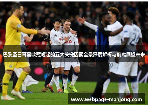 巴黎圣日耳曼欧冠崛起的五大关键因素全景深度解析与前瞻展望未来 巴黎圣日耳曼欧冠崛起的五大关键因素全景深度解析与前瞻展望未来