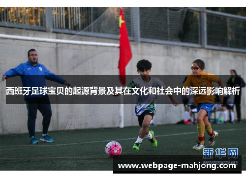 西班牙足球宝贝的起源背景及其在文化和社会中的深远影响解析