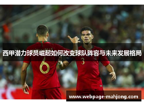 西甲潜力球员崛起如何改变球队阵容与未来发展格局 西甲潜力球员崛起如何改变球队阵容与未来发展格局