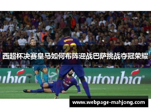 西超杯决赛皇马如何布阵迎战巴萨挑战夺冠荣耀