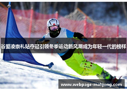 谷爱凌崇礼站夺冠引领冬季运动新风潮成为年轻一代的榜样 谷爱凌崇礼站夺冠引领冬季运动新风潮成为年轻一代的榜样