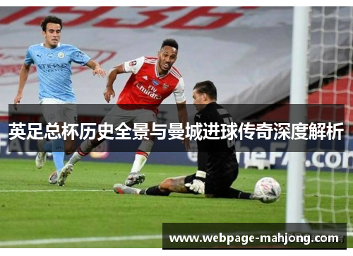 英足总杯历史全景与曼城进球传奇深度解析 英足总杯历史全景与曼城进球传奇深度解析