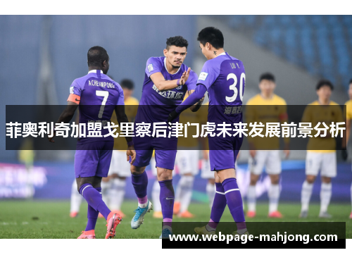 菲奥利奇加盟戈里察后津门虎未来发展前景分析 菲奥利奇加盟戈里察后津门虎未来发展前景分析