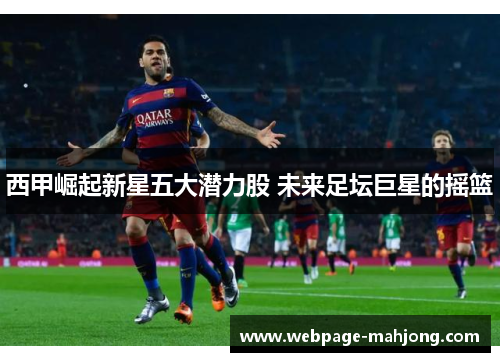 西甲崛起新星五大潜力股 未来足坛巨星的摇篮 西甲崛起新星五大潜力股 未来足坛巨星的摇篮