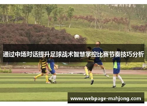 通过中场对话提升足球战术智慧掌控比赛节奏技巧分析