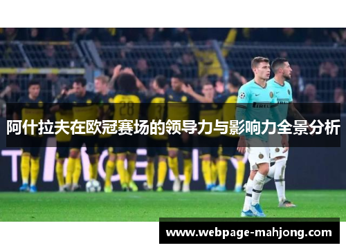 阿什拉夫在欧冠赛场的领导力与影响力全景分析