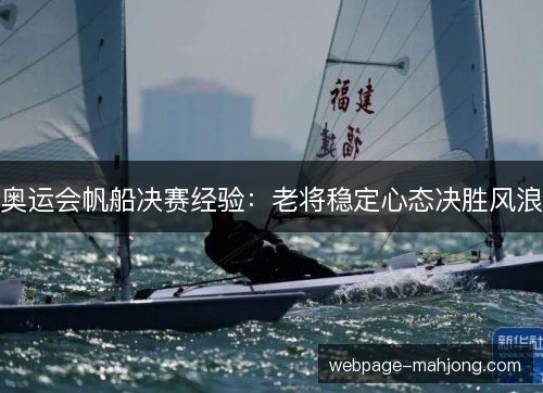 奥运会帆船决赛经验:老将稳定心态决胜风浪 奥运会帆船决赛经验:老将稳定心态决胜风浪